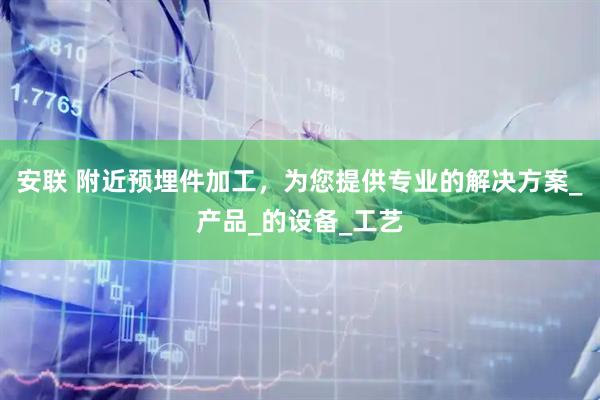 安联 附近预埋件加工，为您提供专业的解决方案_产品_的设备_工艺