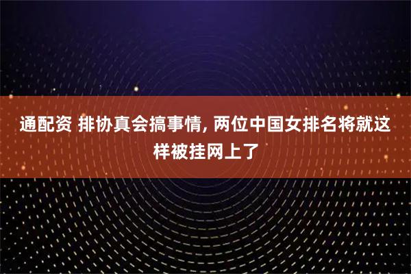通配资 排协真会搞事情, 两位中国女排名将就这样被挂网上了