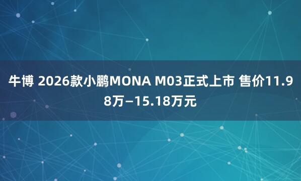 牛博 2026款小鹏MONA M03正式上市 售价11.98万—15.18万元