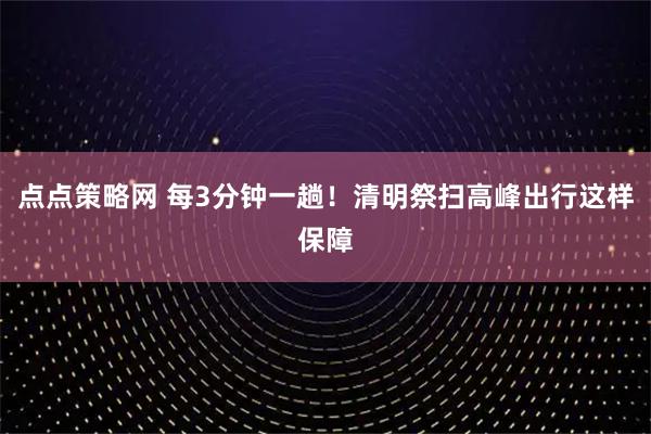 点点策略网 每3分钟一趟!清明祭扫高峰出行这样保障