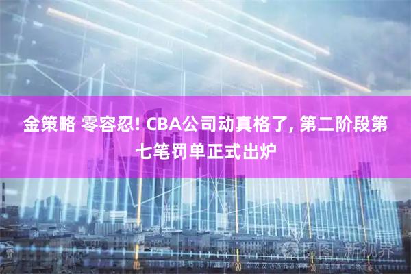 金策略 零容忍! CBA公司动真格了, 第二阶段第七笔罚单正式出炉